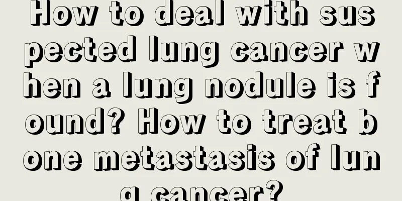 How to deal with suspected lung cancer when a lung nodule is found? How to treat bone metastasis of lung cancer?