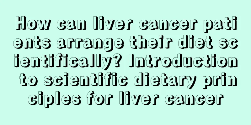 How can liver cancer patients arrange their diet scientifically? Introduction to scientific dietary principles for liver cancer