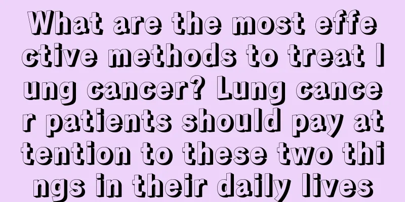 What are the most effective methods to treat lung cancer? Lung cancer patients should pay attention to these two things in their daily lives