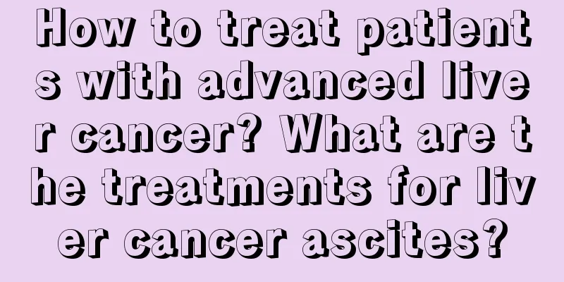 How to treat patients with advanced liver cancer? What are the treatments for liver cancer ascites?