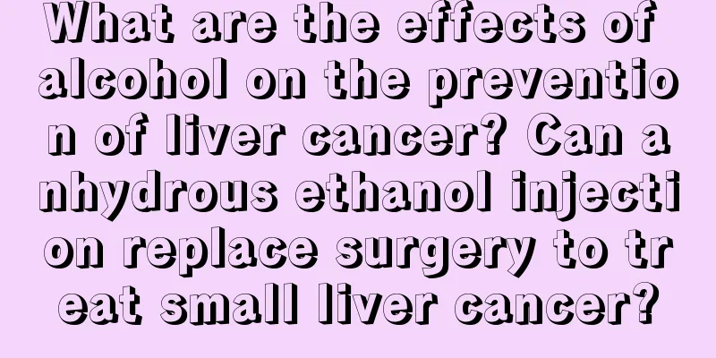What are the effects of alcohol on the prevention of liver cancer? Can anhydrous ethanol injection replace surgery to treat small liver cancer?