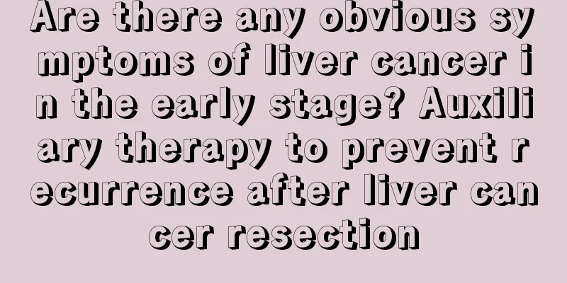 Are there any obvious symptoms of liver cancer in the early stage? Auxiliary therapy to prevent recurrence after liver cancer resection