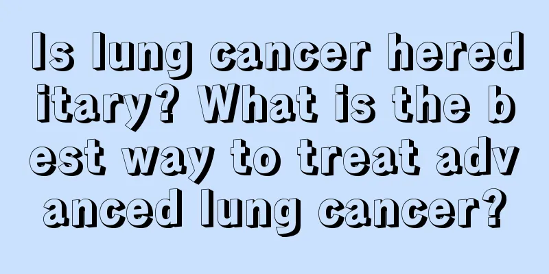 Is lung cancer hereditary? What is the best way to treat advanced lung cancer?