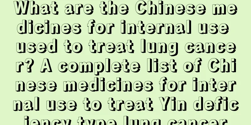 What are the Chinese medicines for internal use used to treat lung cancer? A complete list of Chinese medicines for internal use to treat Yin deficiency type lung cancer