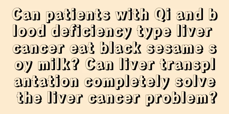 Can patients with Qi and blood deficiency type liver cancer eat black sesame soy milk? Can liver transplantation completely solve the liver cancer problem?