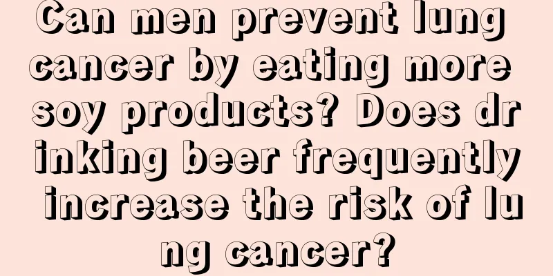 Can men prevent lung cancer by eating more soy products? Does drinking beer frequently increase the risk of lung cancer?