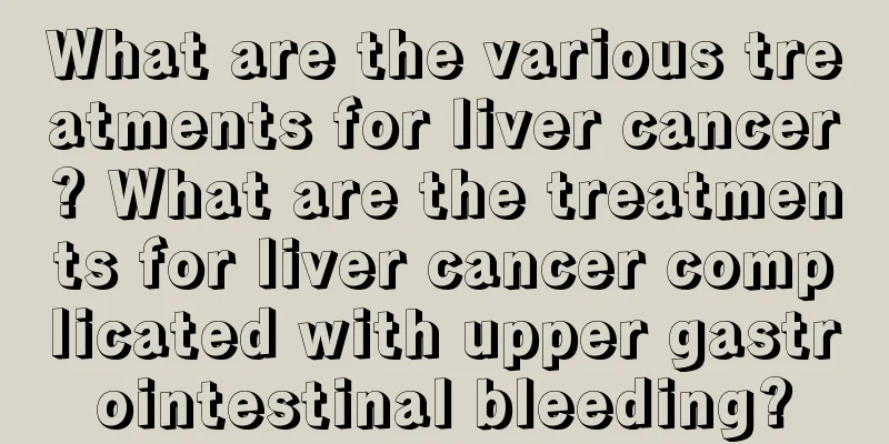 What are the various treatments for liver cancer? What are the treatments for liver cancer complicated with upper gastrointestinal bleeding?