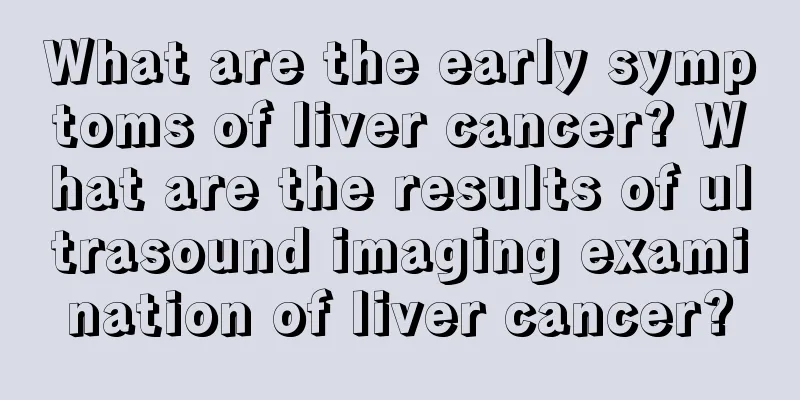 What are the early symptoms of liver cancer? What are the results of ultrasound imaging examination of liver cancer?