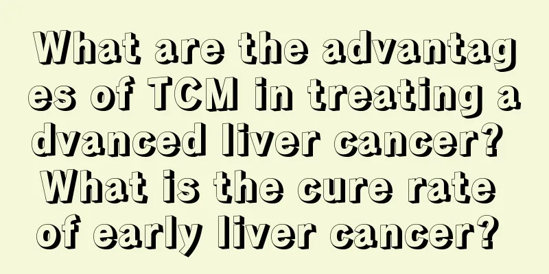 What are the advantages of TCM in treating advanced liver cancer? What is the cure rate of early liver cancer? 