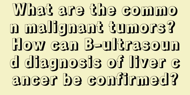 What are the common malignant tumors? How can B-ultrasound diagnosis of liver cancer be confirmed?