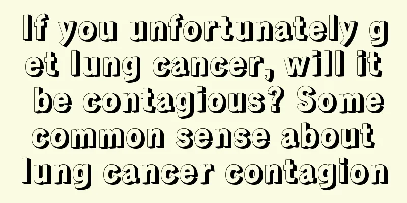 If you unfortunately get lung cancer, will it be contagious? Some common sense about lung cancer contagion