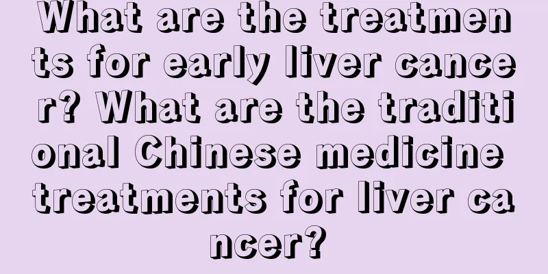 What are the treatments for early liver cancer? What are the traditional Chinese medicine treatments for liver cancer? 