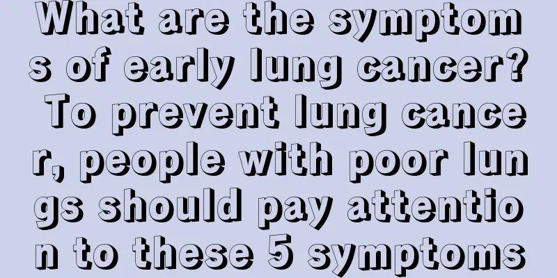 What are the symptoms of early lung cancer? To prevent lung cancer, people with poor lungs should pay attention to these 5 symptoms