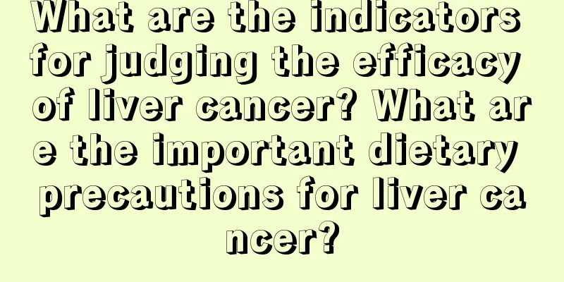 What are the indicators for judging the efficacy of liver cancer? What are the important dietary precautions for liver cancer?
