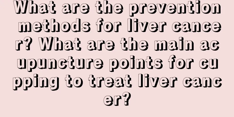 What are the prevention methods for liver cancer? What are the main acupuncture points for cupping to treat liver cancer?