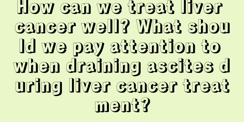 How can we treat liver cancer well? What should we pay attention to when draining ascites during liver cancer treatment?