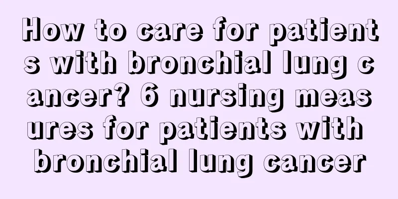 How to care for patients with bronchial lung cancer? 6 nursing measures for patients with bronchial lung cancer