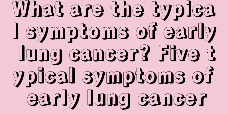 What are the typical symptoms of early lung cancer? Five typical symptoms of early lung cancer