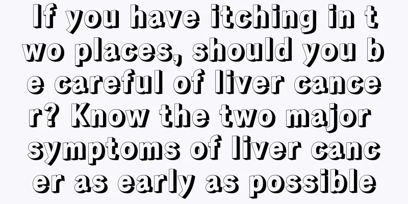 If you have itching in two places, should you be careful of liver cancer? Know the two major symptoms of liver cancer as early as possible