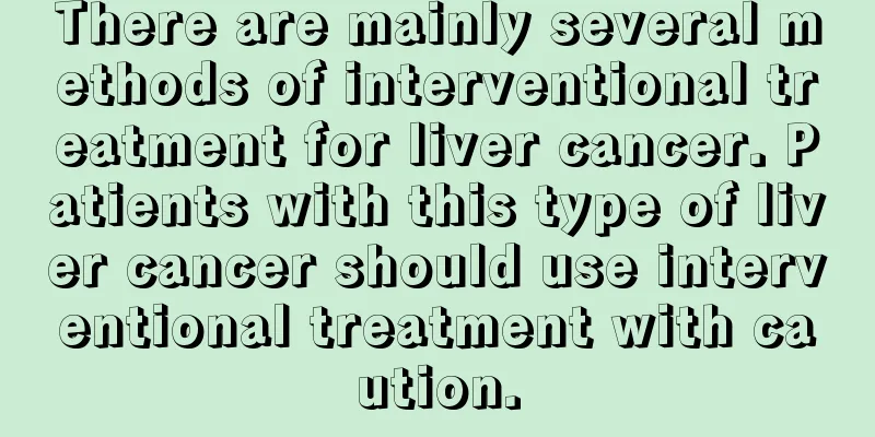 There are mainly several methods of interventional treatment for liver cancer. Patients with this type of liver cancer should use interventional treatment with caution.