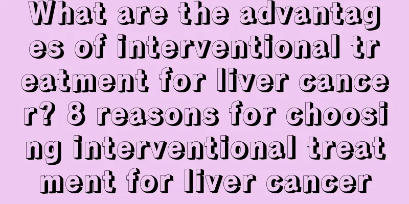 What are the advantages of interventional treatment for liver cancer? 8 reasons for choosing interventional treatment for liver cancer