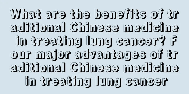 What are the benefits of traditional Chinese medicine in treating lung cancer? Four major advantages of traditional Chinese medicine in treating lung cancer