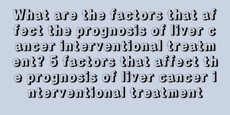 What are the factors that affect the prognosis of liver cancer interventional treatment? 5 factors that affect the prognosis of liver cancer interventional treatment