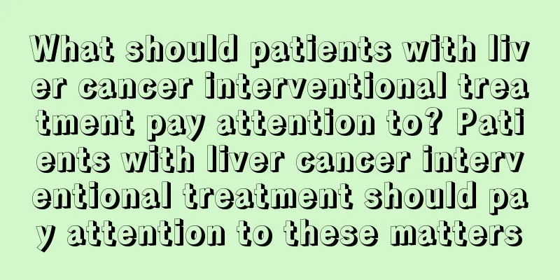 What should patients with liver cancer interventional treatment pay attention to? Patients with liver cancer interventional treatment should pay attention to these matters