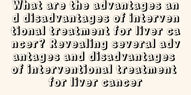 What are the advantages and disadvantages of interventional treatment for liver cancer? Revealing several advantages and disadvantages of interventional treatment for liver cancer
