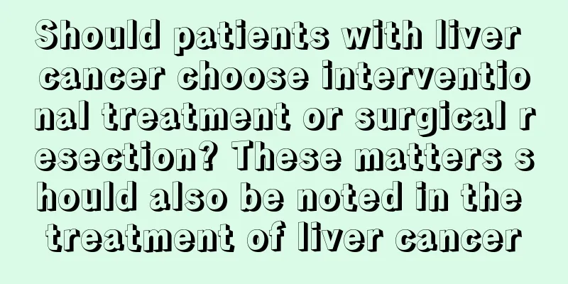 Should patients with liver cancer choose interventional treatment or surgical resection? These matters should also be noted in the treatment of liver cancer