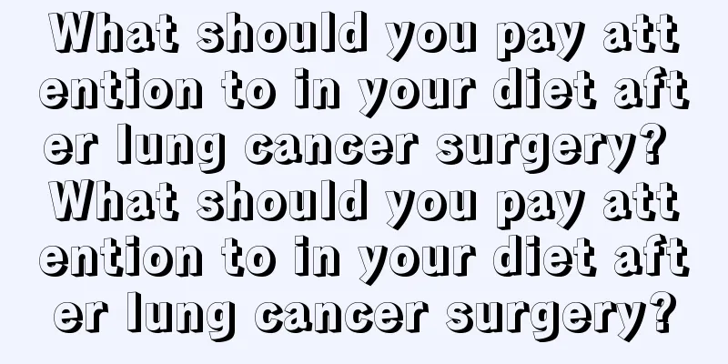 What should you pay attention to in your diet after lung cancer surgery? What should you pay attention to in your diet after lung cancer surgery?