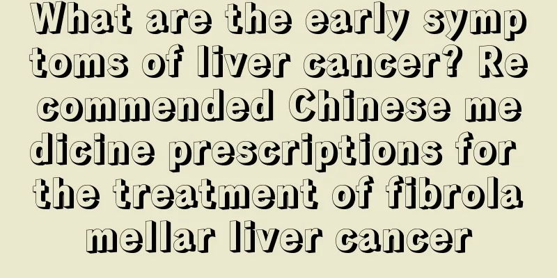 What are the early symptoms of liver cancer? Recommended Chinese medicine prescriptions for the treatment of fibrolamellar liver cancer
