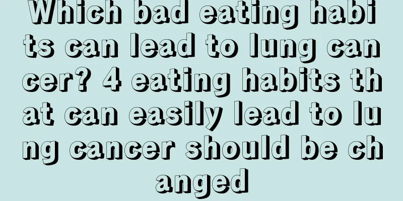 Which bad eating habits can lead to lung cancer? 4 eating habits that can easily lead to lung cancer should be changed