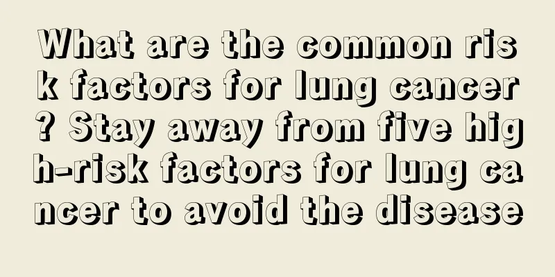 What are the common risk factors for lung cancer? Stay away from five high-risk factors for lung cancer to avoid the disease