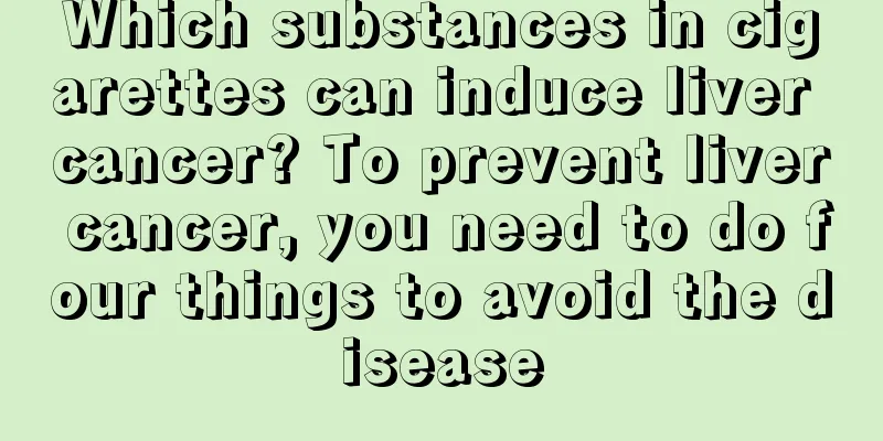 Which substances in cigarettes can induce liver cancer? To prevent liver cancer, you need to do four things to avoid the disease