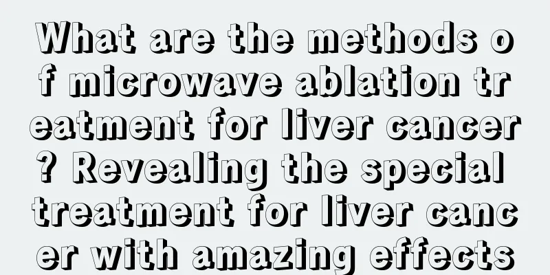 What are the methods of microwave ablation treatment for liver cancer? Revealing the special treatment for liver cancer with amazing effects