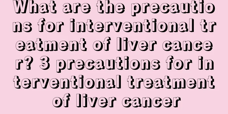 What are the precautions for interventional treatment of liver cancer? 3 precautions for interventional treatment of liver cancer