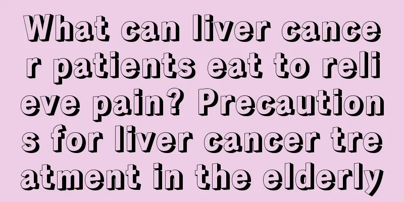 What can liver cancer patients eat to relieve pain? Precautions for liver cancer treatment in the elderly