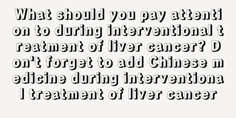 What should you pay attention to during interventional treatment of liver cancer? Don't forget to add Chinese medicine during interventional treatment of liver cancer