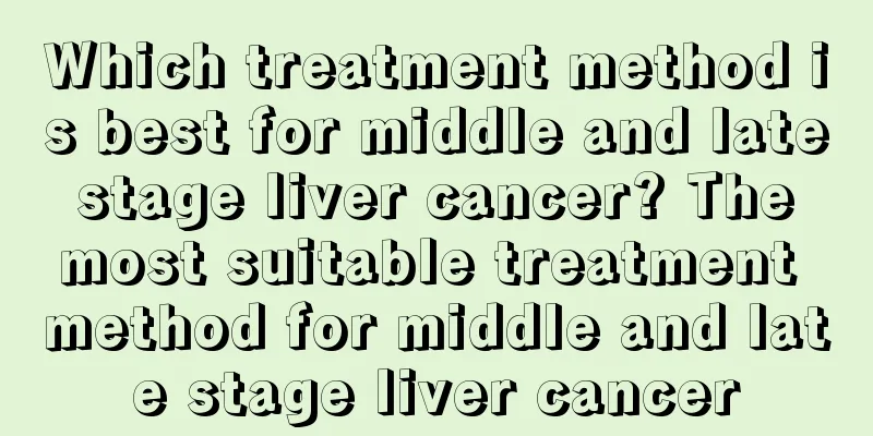 Which treatment method is best for middle and late stage liver cancer? The most suitable treatment method for middle and late stage liver cancer