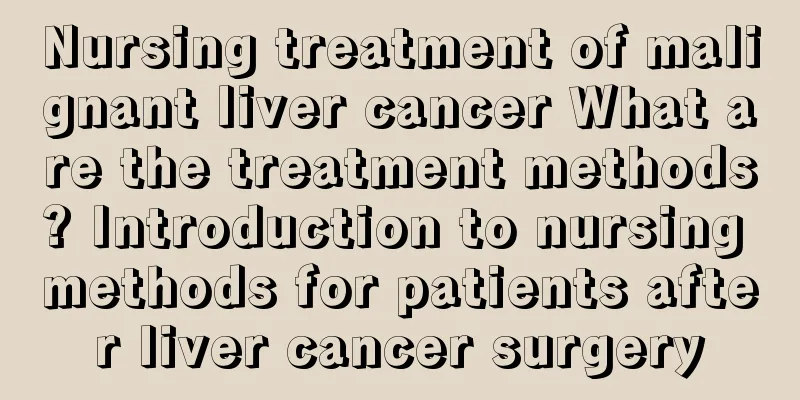 Nursing treatment of malignant liver cancer What are the treatment methods? Introduction to nursing methods for patients after liver cancer surgery