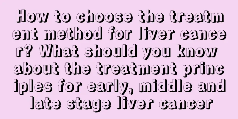 How to choose the treatment method for liver cancer? What should you know about the treatment principles for early, middle and late stage liver cancer