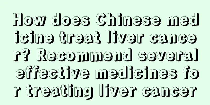 How does Chinese medicine treat liver cancer? Recommend several effective medicines for treating liver cancer