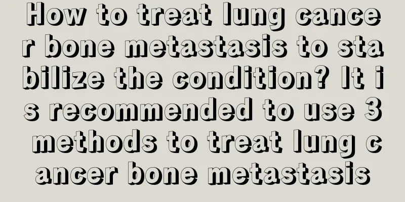 How to treat lung cancer bone metastasis to stabilize the condition? It is recommended to use 3 methods to treat lung cancer bone metastasis