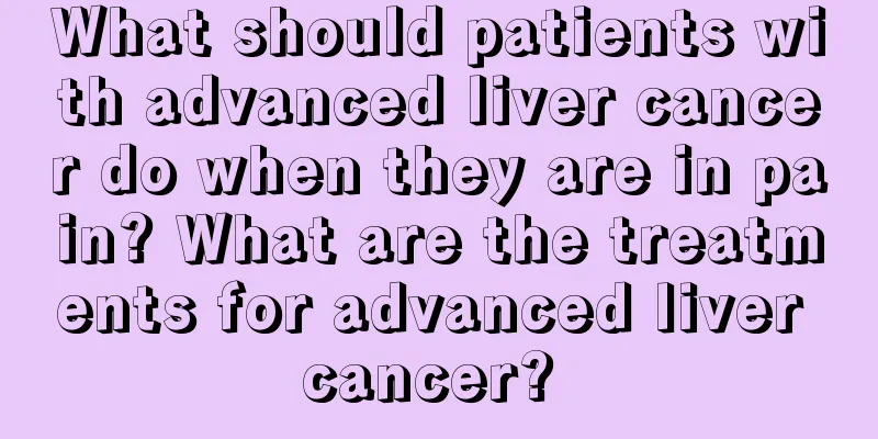 What should patients with advanced liver cancer do when they are in pain? What are the treatments for advanced liver cancer? 