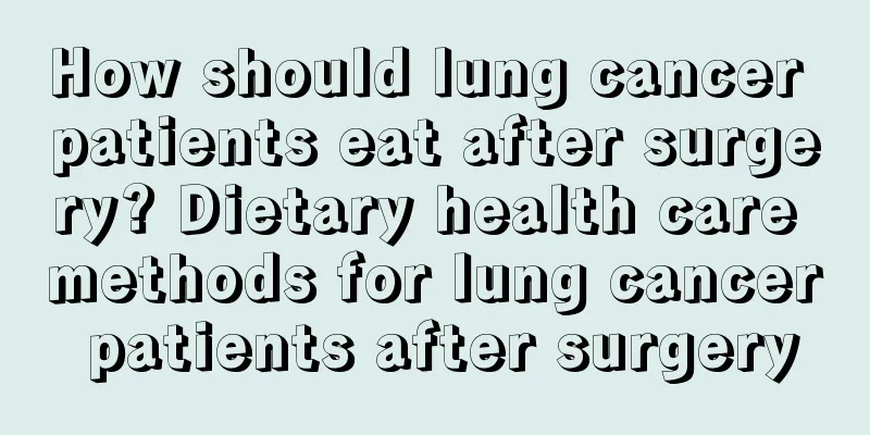 How should lung cancer patients eat after surgery? Dietary health care methods for lung cancer patients after surgery