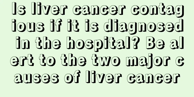 Is liver cancer contagious if it is diagnosed in the hospital? Be alert to the two major causes of liver cancer