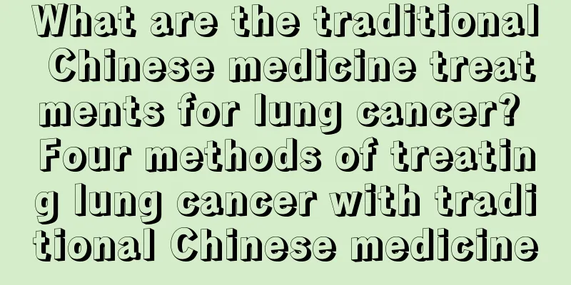 What are the traditional Chinese medicine treatments for lung cancer? Four methods of treating lung cancer with traditional Chinese medicine