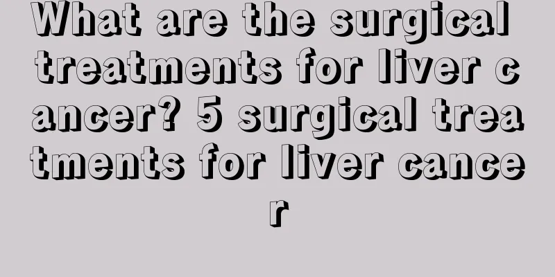 What are the surgical treatments for liver cancer? 5 surgical treatments for liver cancer