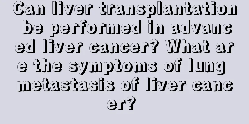 Can liver transplantation be performed in advanced liver cancer? What are the symptoms of lung metastasis of liver cancer? 